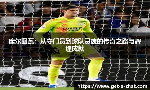 库尔图瓦：从守门员到球队灵魂的传奇之路与辉煌成就