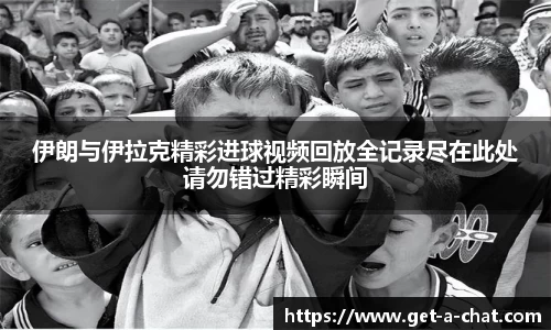 伊朗与伊拉克精彩进球视频回放全记录尽在此处请勿错过精彩瞬间