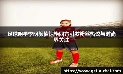 足球明星李明颜值惊艳四方引发粉丝热议与时尚界关注