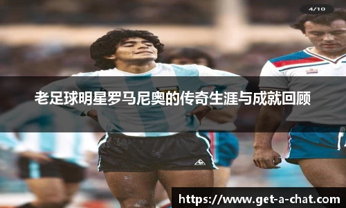 老足球明星罗马尼奥的传奇生涯与成就回顾