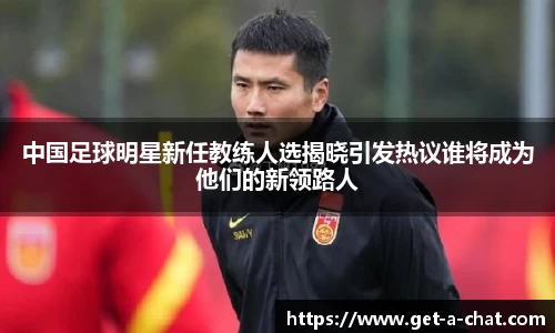 中国足球明星新任教练人选揭晓引发热议谁将成为他们的新领路人