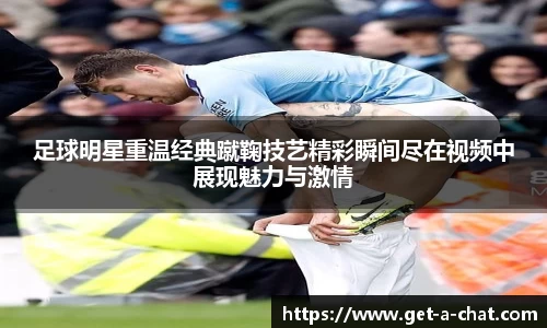 足球明星重温经典蹴鞠技艺精彩瞬间尽在视频中展现魅力与激情