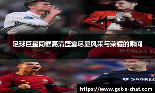 足球巨星同框高清盛宴尽显风采与荣耀的瞬间